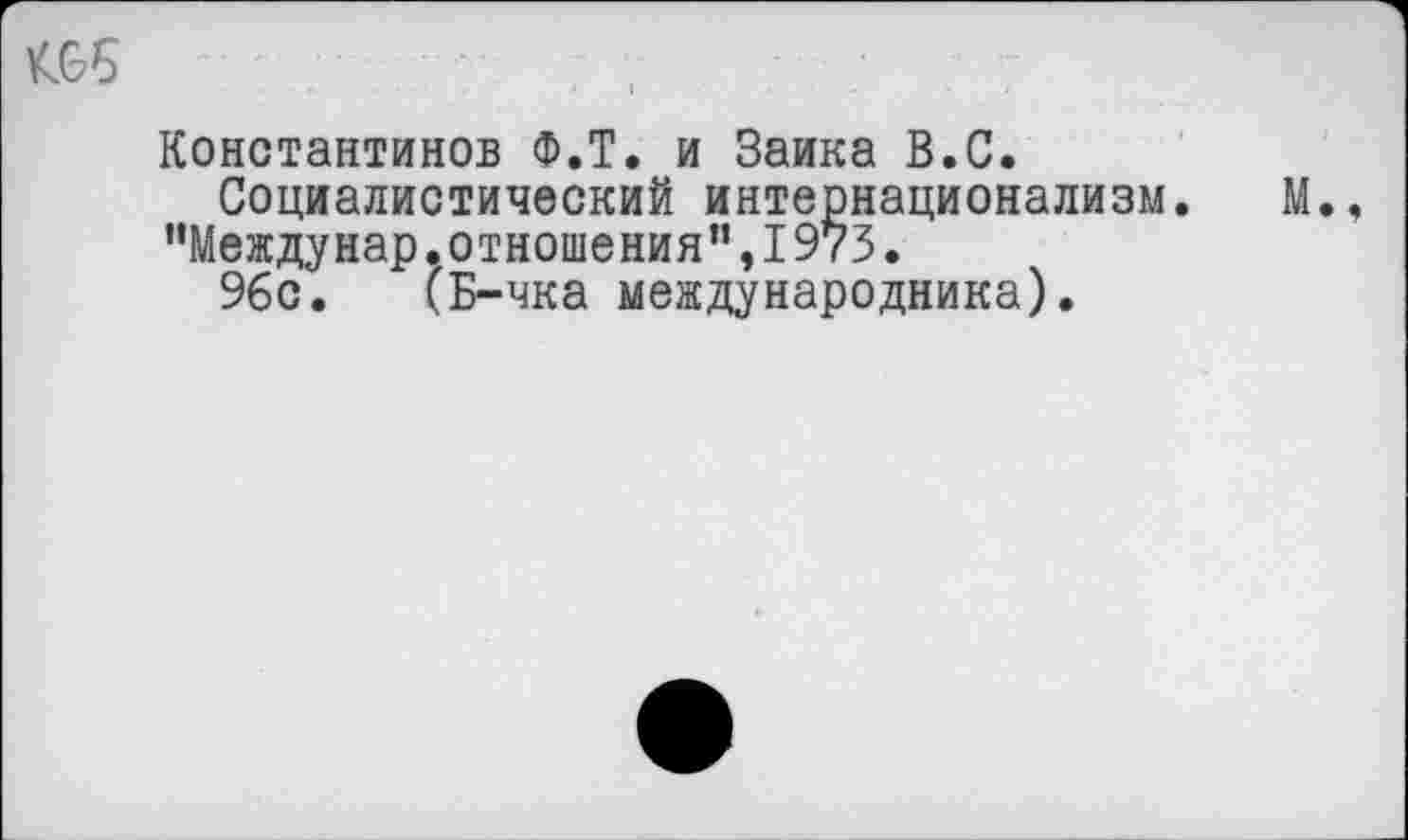 ﻿Константинов Ф.Т. и Заика В.С.
Социалистический интернационализм. М. ’’Между нар .отношения”, 1973.
96с. (Б-чка международника).